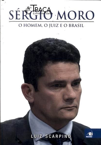 Sérgio Moro: o Homem, o Juiz e o Brasil