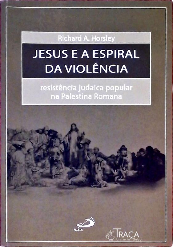 Jesus e a Espiral da Violência - Resistência Judaica Popular Na Palestina Romana