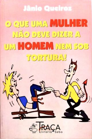 O Que Uma Mulher Não Deve Dizer a Um Homem Nem Sob Tortura
