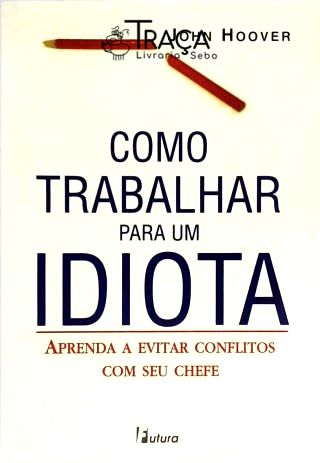 Como Trabalhar para Um Idiota - Aprenda a Evitar Conflitos com Seu Chefe