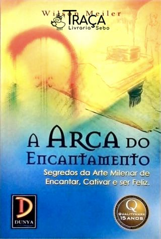 A Arca do Encantamento - Segredos da Arte Milenar de Encantar, Cativar e Ser Feliz