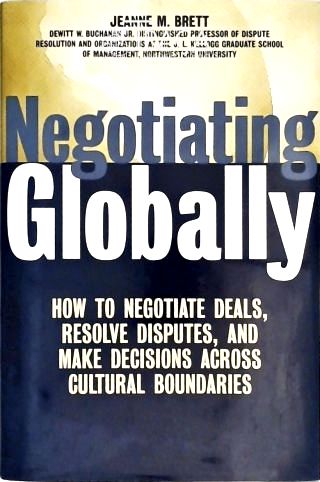 Negotiating Globally - How To Negotiate Deals, Resolve Disputes, And Make Decisions Across Cultural