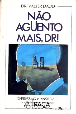 Não Aguento Mais Dr! Depressão E Ansiedade As Doenças Químico-psicológicas E Seu Tratamento