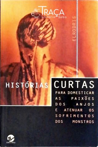 Histórias Curtas Para Domesticar As Paixões Dos Anjos E Atenuar Os Sofrimentos Dos Monstros