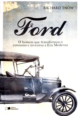 Ford: O Homem Que Transformou O Consumo E Inventou A Era Moderna