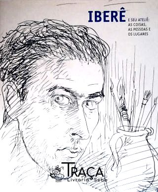 Iberê e Seu Ateliê: as Coisas, as Pessoas e os Lugares