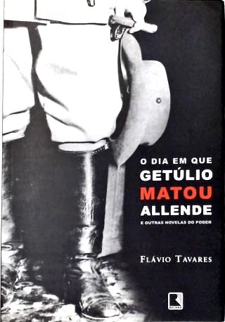 O Dia em Que Getúlio Matou Allende e Outras Novelas do Poder