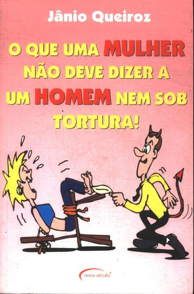 O Que Uma Mulher Não Deve Dizer A Um Homem Nem Sob Tortura