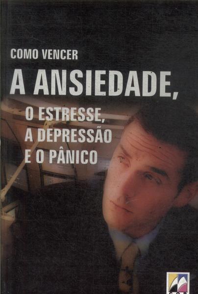 Como Vencer A Ansiedade, O Estresse, A Depressão E O Pânico