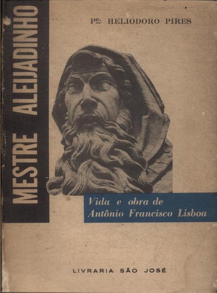 Mestre Alejadinho: Vida E Obra De Antônio Francisco Lisboa