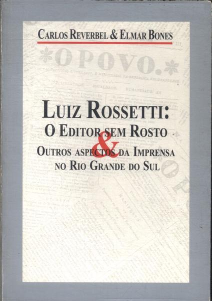 Luiz Rossetti: O Editor Sem Rosto E Outros Aspectos Da Imprensa No Rio Grande Do Sul