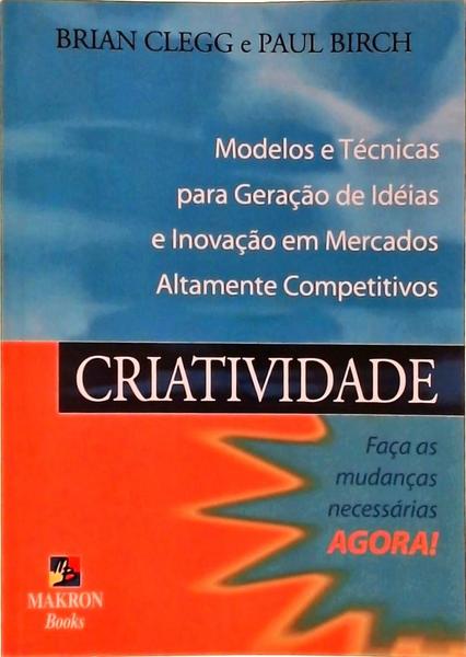 Criatividade: Modelos E Técnicas Para Geração De Idéias E Inovação Em Mercados Altamente Competitivo