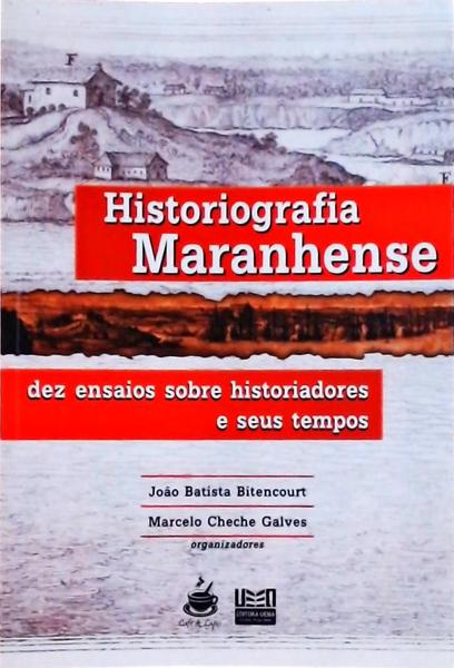 Historiografia Maranhense: Dez Ensaios Sobre Historiadores E Seus Tempos