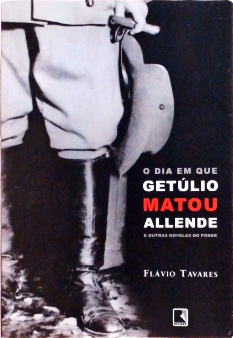 O Dia Em Que Getúlio Matou Allende e Outras Novelas Do Poder