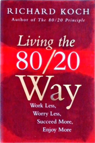 Living The 80/20 Way Work Less, Worry Less, Succeed More, Enjoy More
