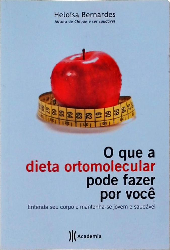 O Que A Dieta Ortomolecular Pode Fazer Por Você: Entenda Seu Corpo E Mantenha-se Jovem E Saudável