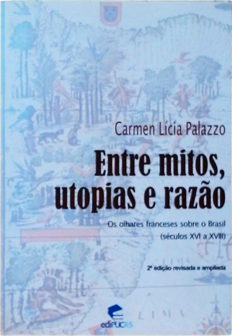 Entre Mitos, Utopias E Razão - Os Olhares Franceses Sobre O Brasil: Séculos XVI A XVIII