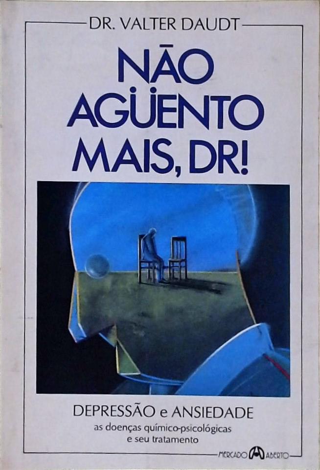 Não Aguento Mais, Dr! Depressão E Ansiedade, As Doenças Químico-psicológicas E Seu Tratamento