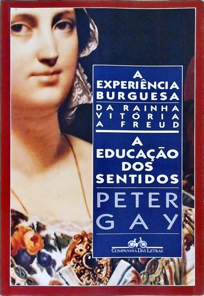 A Experiência Burguesa: Da Rainha Vitória A Freud: A Educação Dos Sentidos