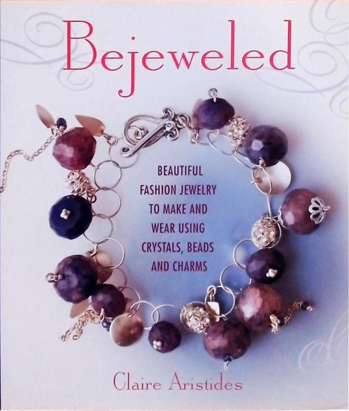 Bejeweled - Beautiful Fashion Jewelry To Make And Wear Using Crystals, Beads, And Charms