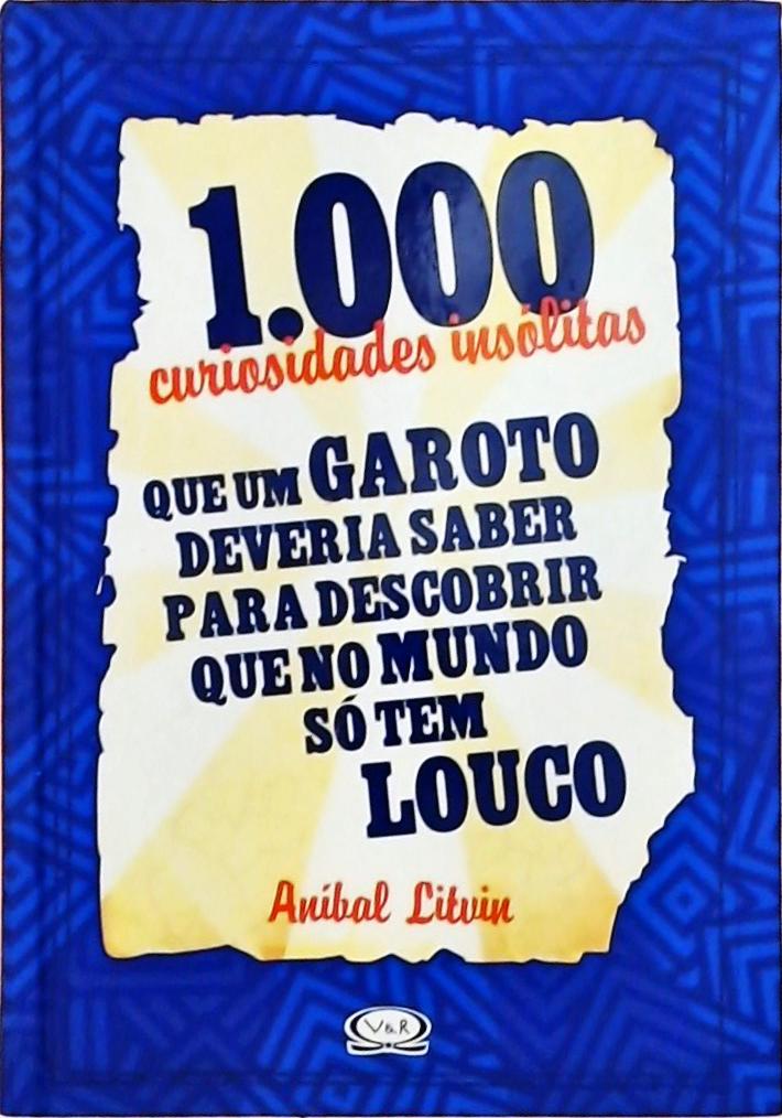 1000 Curiosidades Insólitas Que Um Garoto Deveria Saber Para Descobrir Que No Mundo Só Tem Louco