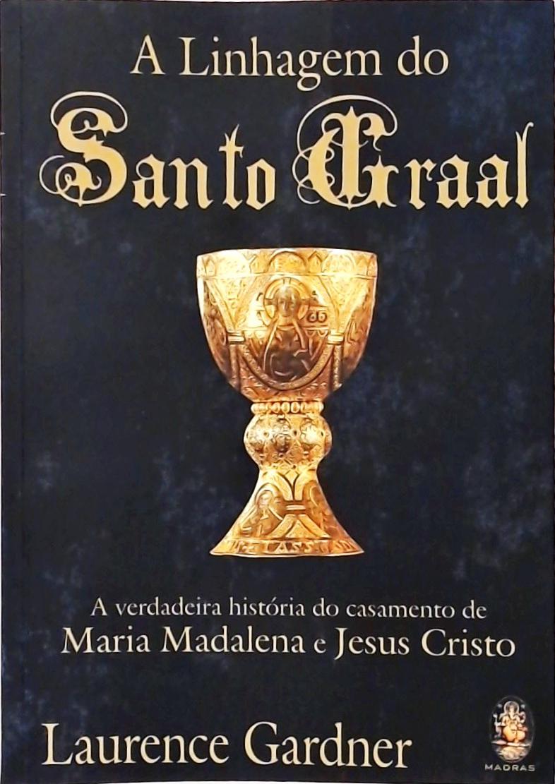 A Linhagem Do Santo Graal - A Verdadeira História Do Casamento De Maria Madalena E Jesus Cristo