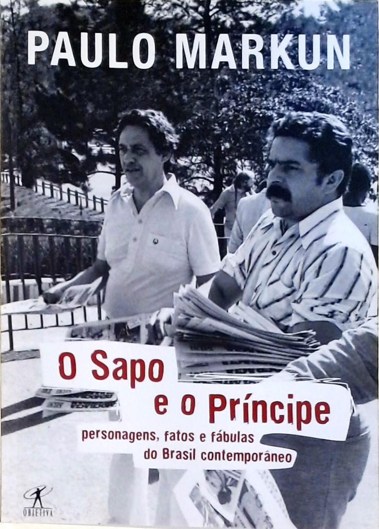 O Sapo E O Príncipe - Personagens, Fatos E Fábulas Do Brasil Contemporâneo