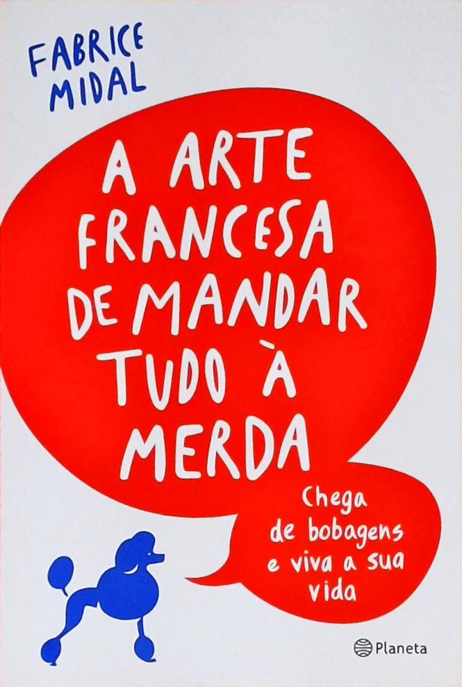 A Arte Francesa De Mandar Tudo À Merda - Chega De Bobagens E Viva A Sua Vida