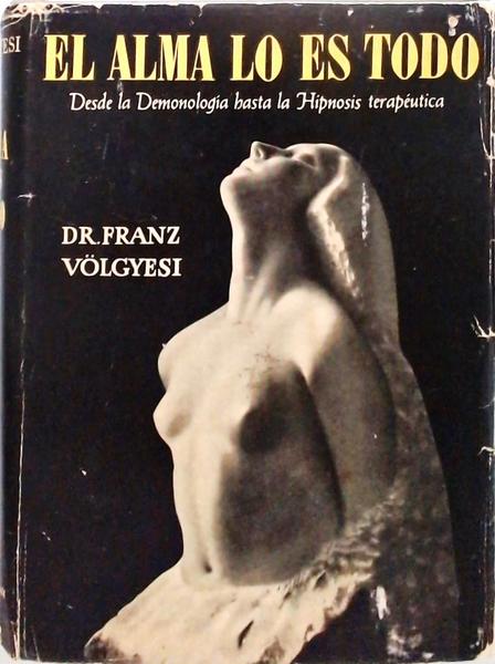 El Alma Lo Es Todo - Desde La Demonología Hasta La Hipnosis Terapéutica