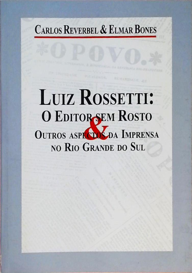 Luiz Rossetti - O Editor sem Rosto & Outros Aspectos da Imprensa no Rio Grande do Sul