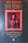 Dom Pedro I: A Luta Pela Liberdade No Brasil E Em Portugal 1798-1834
