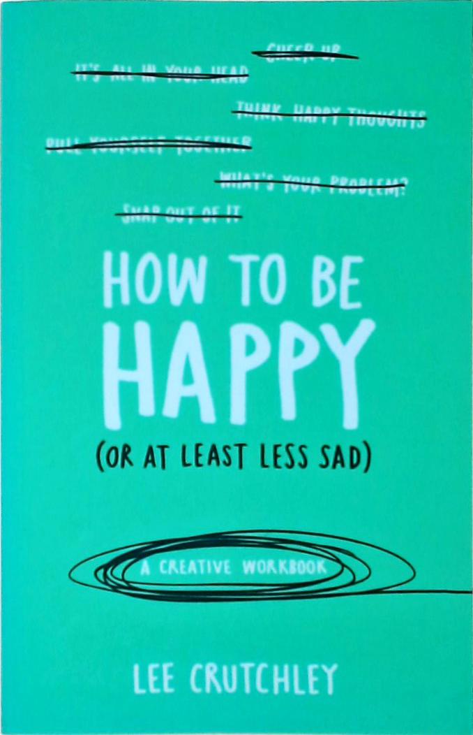 How to Be Happy, Or at Least Less Sad