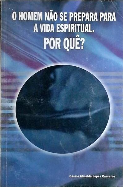 O Homem Não Se Prepara Para A Vida Espiritual. Por Quê?