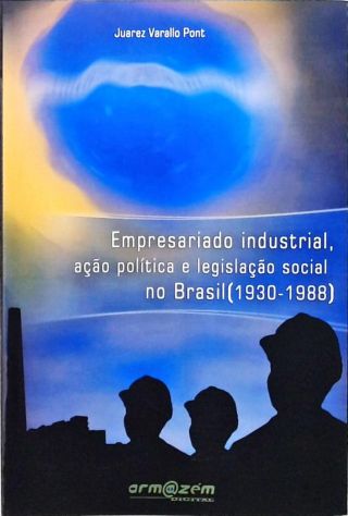 Empresariado Industrial, Ação Política E Legislação Social No Brasil - 1930 - 1988