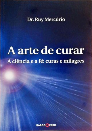 A Arte De Curar - A Ciência E A Fé, Curas E Milagres