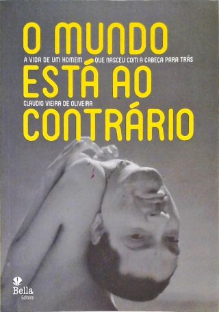 O Mundo Está Ao Contrário - A Vida De Um Homem Que Nasceu Com A Cabeça Para Trás 