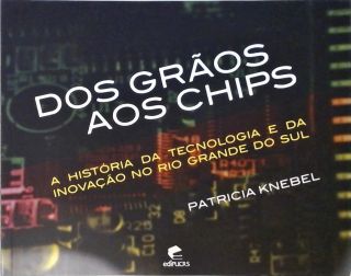 Dos Grãos Aos Chips - A História Da Tecnologia E Da Inovação No Rio Grande Do Sul