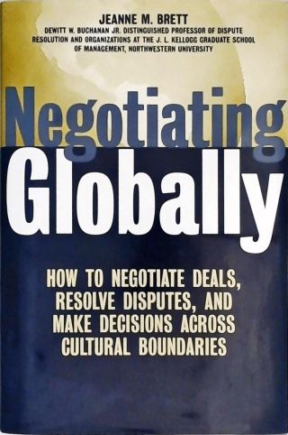 Negotiating Globally - How To Negotiate Deals, Resolve Disputes, And Make Decisions Across Cultural 