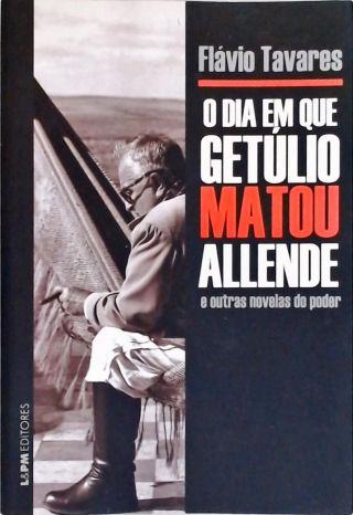 O Dia Em Que Getúlio Matou Allende E Outras Novelas Do Poder