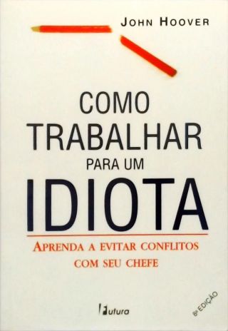 Como Trabalhar Para Um Idiota - Aprenda A Evitar Conflitos Com Seu Chefe