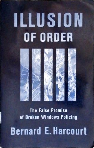 Illusion Of Order - The False Promise Of Broken Windows Policing