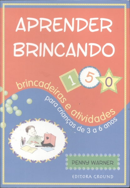 Aprender Brincando - 150 Brincandeiras e Atividades para Crianças de 3 a 6 Anos