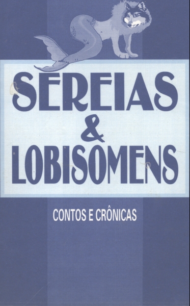 Sereias & Lobisomens: Contos e Crônicas