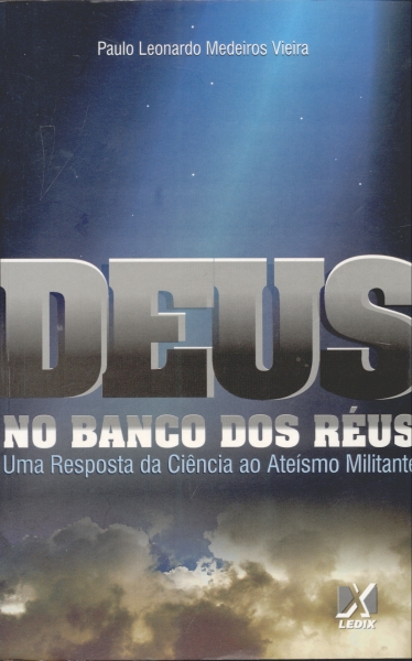 Deus no Banco dos Réus - Uma Resposta da Ciência ao Ateísmo Militante