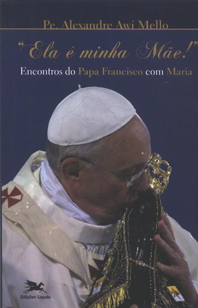 Ela É Minha Mãe! Encontros Do Papa Francisco Com Maria