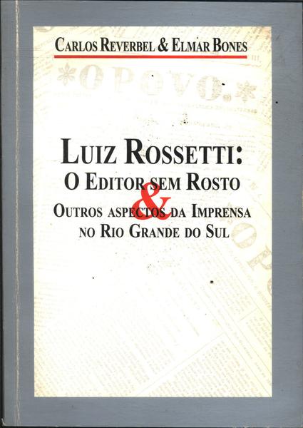 Luiz Rossetti: O Editor Sem Rosto E Outros Aspectos Da Imprensa No Rio Grande Do Sul