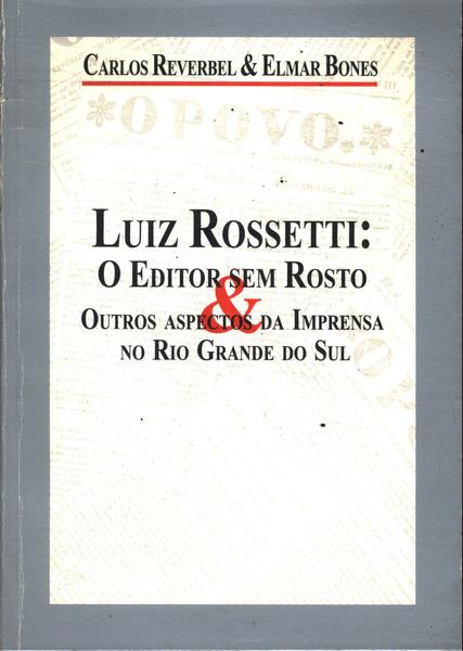 Luiz Rossetti: O Editor Sem Rosto & Outros Aspectos Da Imprensa No Rio Grande Do Sul