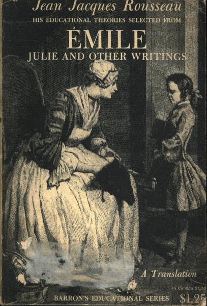 Jean Jacques Rousseau: Emile His Educational Theories Selected From Emile. Julie And Other Writings