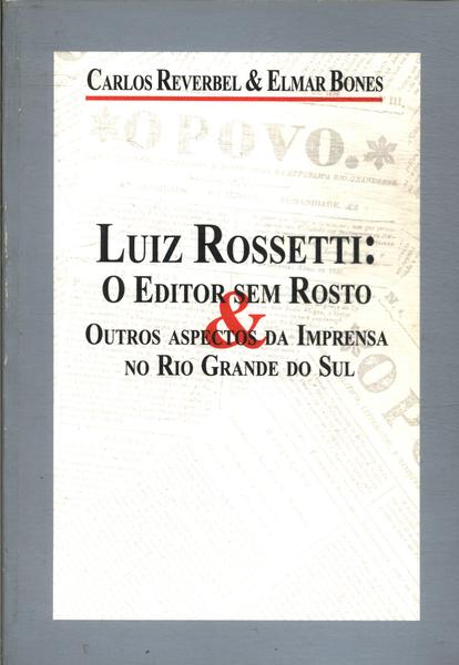 Luiz Rossetti: O Editor Sem Rosto & Outros Aspectos Da Imprensa No Rio Grande Do Sul