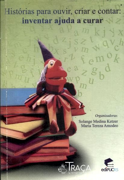 Histórias Para Ouvir Criar E Contar: Inventar Ajuda A Curar